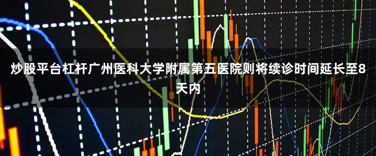 炒股平台杠杆广州医科大学附属第五医院则将续诊时间延长至8天内