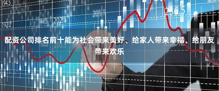 配资公司排名前十能为社会带来美好、给家人带来幸福、给朋友带来欢乐