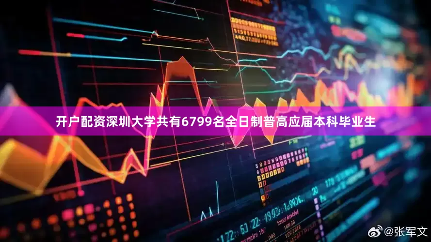 开户配资深圳大学共有6799名全日制普高应届本科毕业生