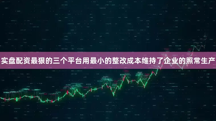 实盘配资最狠的三个平台用最小的整改成本维持了企业的照常生产