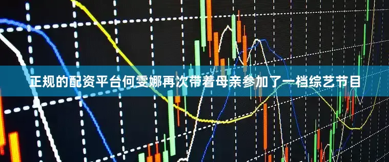 正规的配资平台何雯娜再次带着母亲参加了一档综艺节目