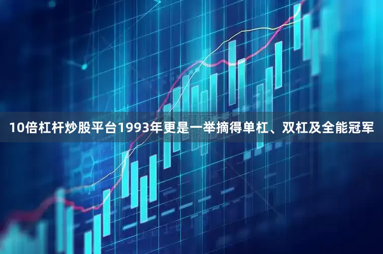 10倍杠杆炒股平台1993年更是一举摘得单杠、双杠及全能冠军