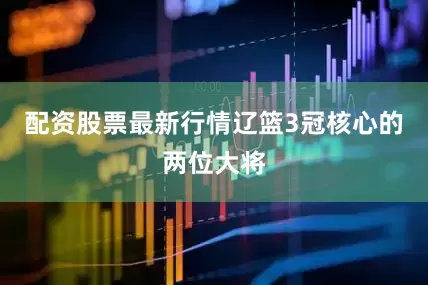 配资股票最新行情辽篮3冠核心的两位大将