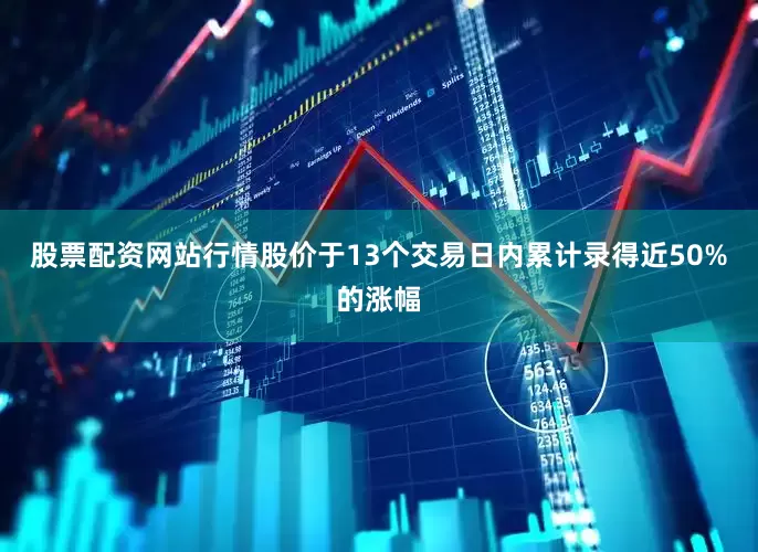 股票配资网站行情股价于13个交易日内累计录得近50%的涨幅