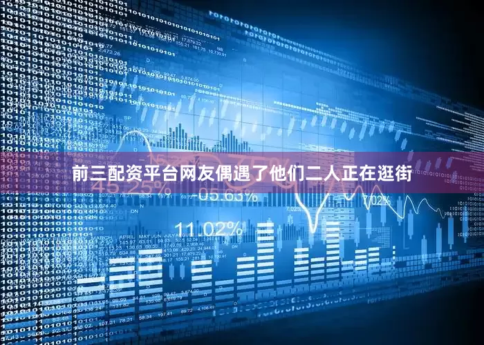 前三配资平台网友偶遇了他们二人正在逛街