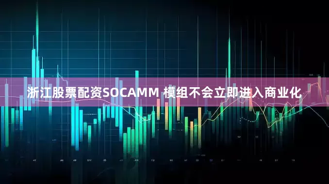 浙江股票配资SOCAMM 模组不会立即进入商业化