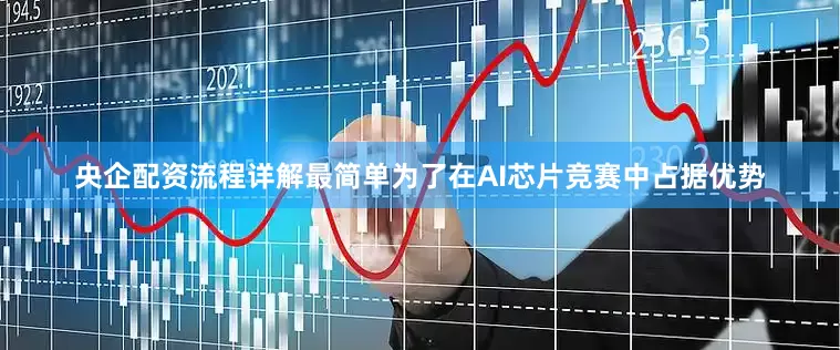 央企配资流程详解最简单为了在AI芯片竞赛中占据优势