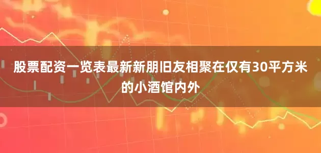 股票配资一览表最新新朋旧友相聚在仅有30平方米的小酒馆内外
