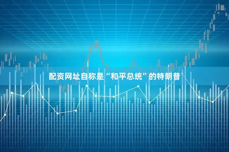 配资网址自称是“和平总统”的特朗普