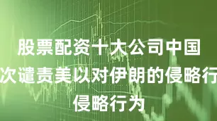 股票配资十大公司中国多次谴责美以对伊朗的侵略行为