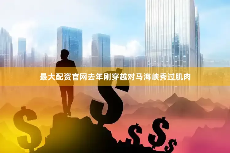 最大配资官网去年刚穿越对马海峡秀过肌肉