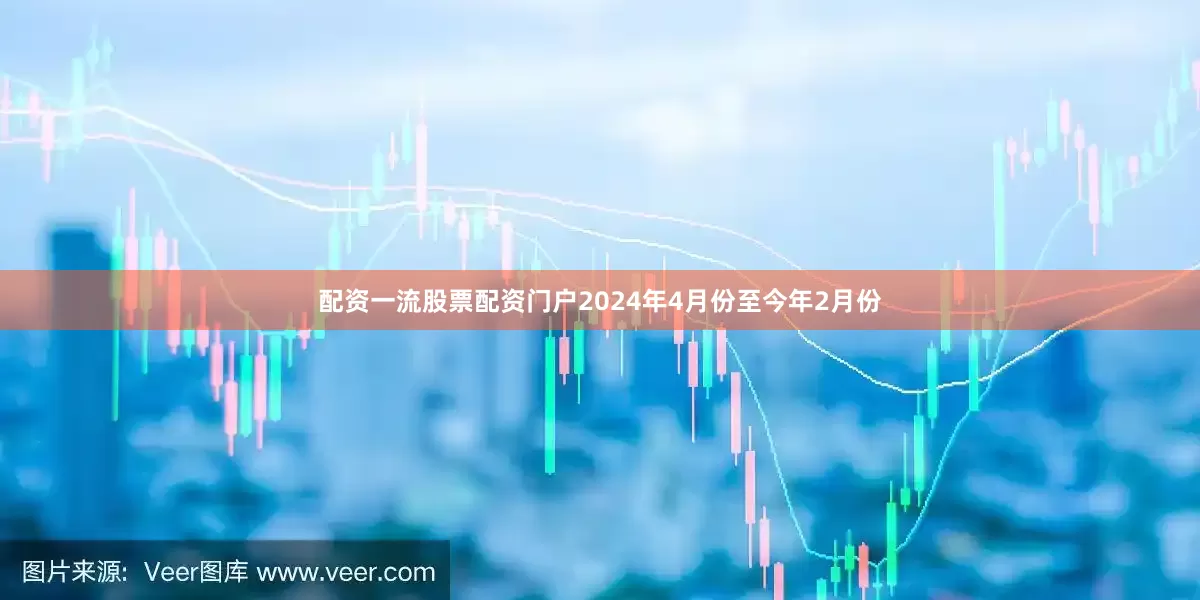配资一流股票配资门户2024年4月份至今年2月份
