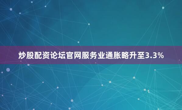 炒股配资论坛官网服务业通胀略升至3.3%