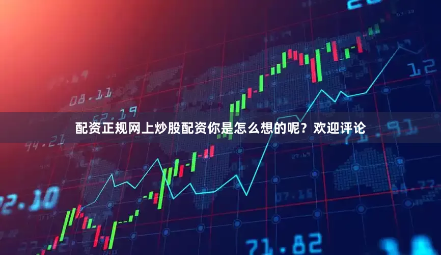配资正规网上炒股配资你是怎么想的呢？欢迎评论