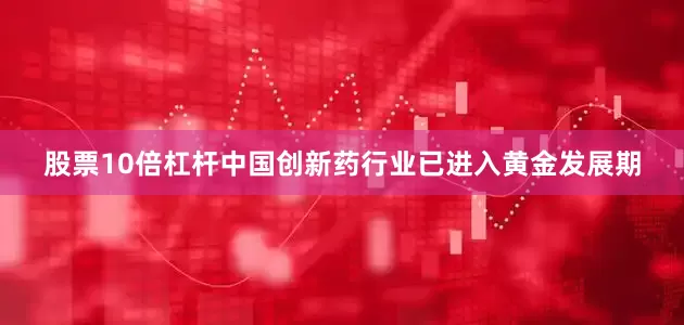 股票10倍杠杆中国创新药行业已进入黄金发展期