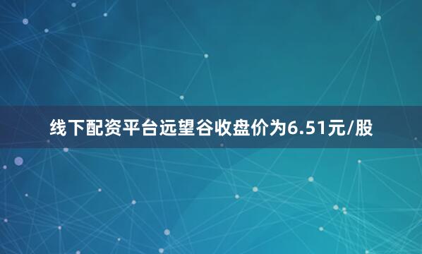 线下配资平台远望谷收盘价为6.51元/股