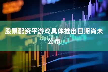 股票配资平游戏具体推出日期尚未公布