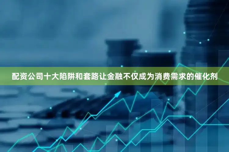 配资公司十大陷阱和套路让金融不仅成为消费需求的催化剂