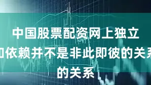 中国股票配资网上独立和依赖并不是非此即彼的关系