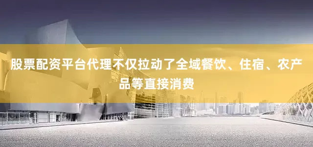 股票配资平台代理不仅拉动了全域餐饮、住宿、农产品等直接消费