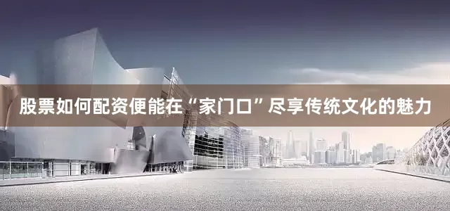 股票如何配资便能在“家门口”尽享传统文化的魅力