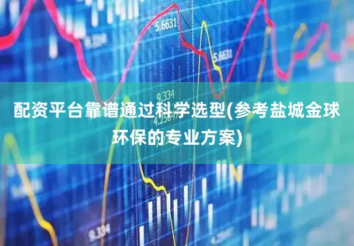 配资平台靠谱通过科学选型(参考盐城金球环保的专业方案)