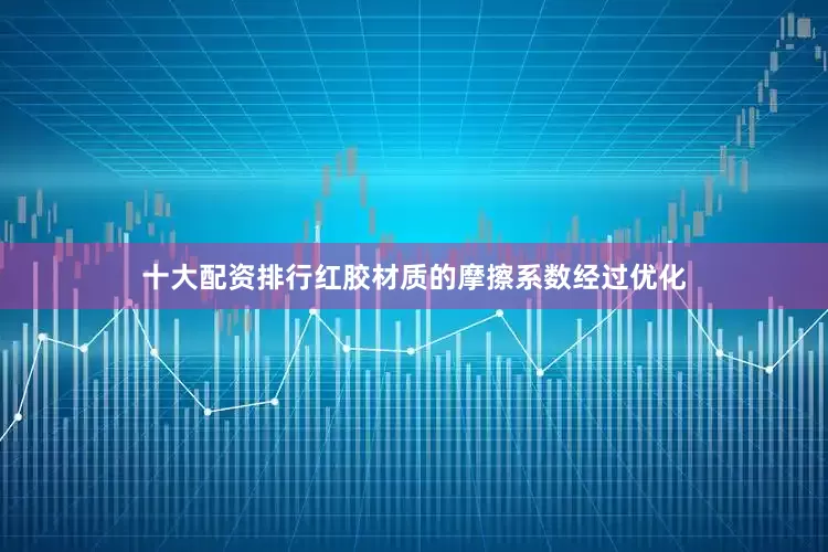 十大配资排行红胶材质的摩擦系数经过优化
