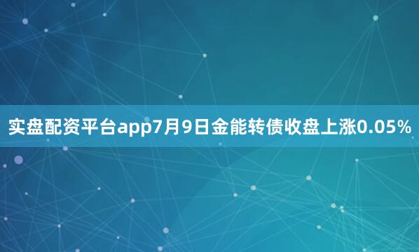 实盘配资平台app7月9日金能转债收盘上涨0.05%