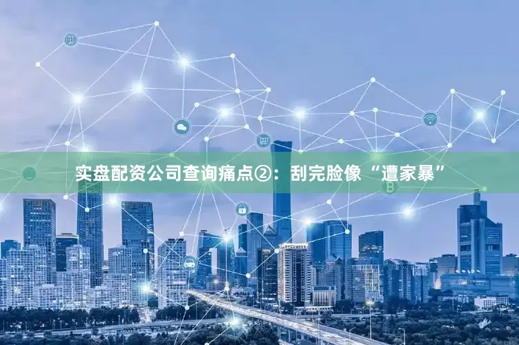 实盘配资公司查询痛点②：刮完脸像 “遭家暴”