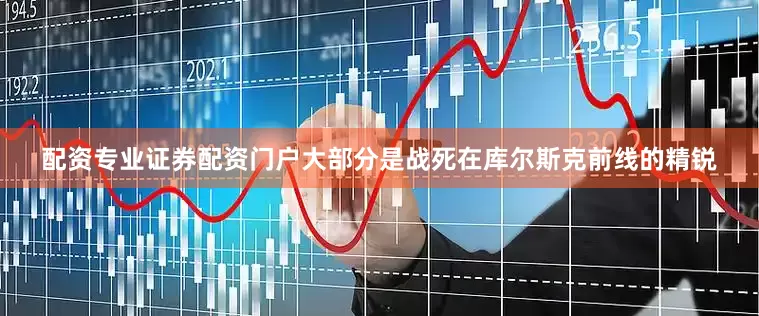 配资专业证券配资门户大部分是战死在库尔斯克前线的精锐