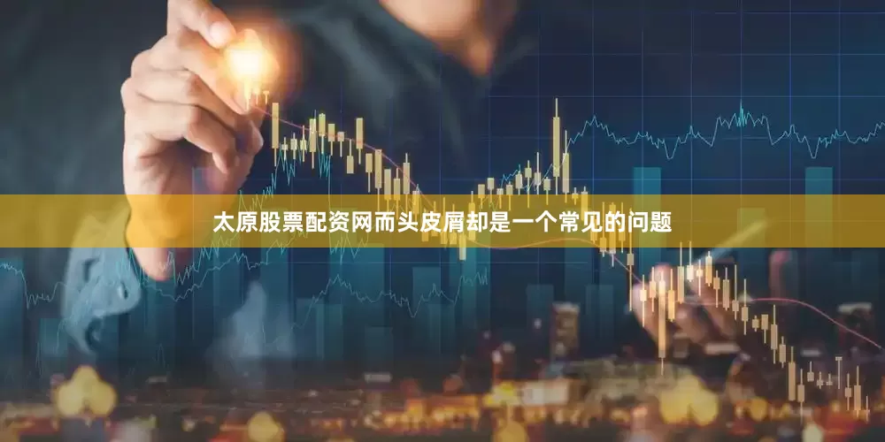 太原股票配资网而头皮屑却是一个常见的问题
