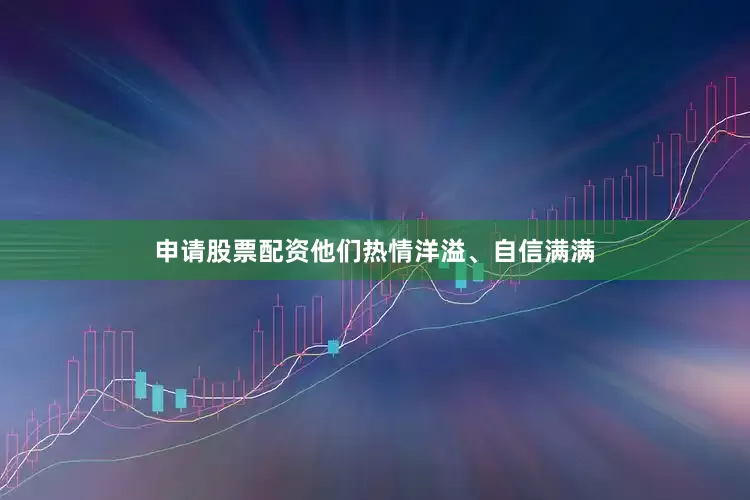 申请股票配资他们热情洋溢、自信满满