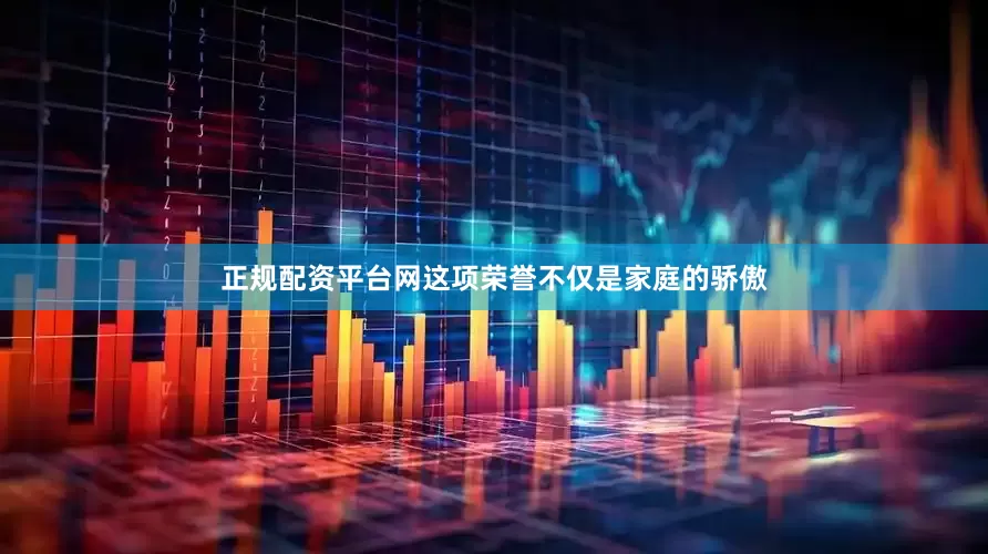 正规配资平台网这项荣誉不仅是家庭的骄傲