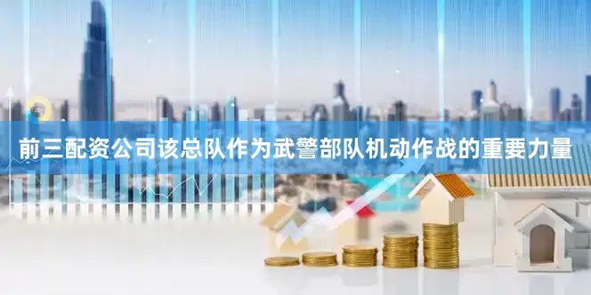 前三配资公司该总队作为武警部队机动作战的重要力量
