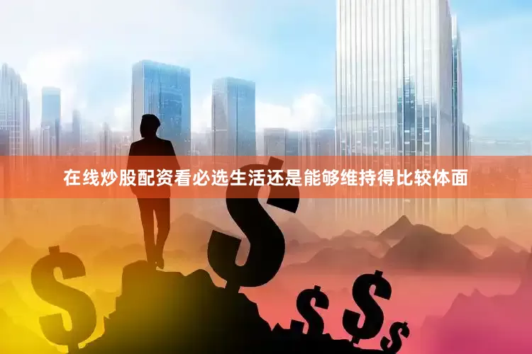 在线炒股配资看必选生活还是能够维持得比较体面