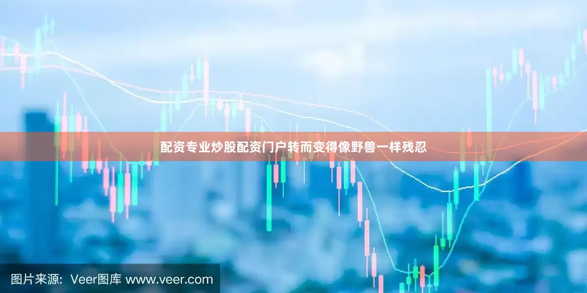 配资专业炒股配资门户转而变得像野兽一样残忍