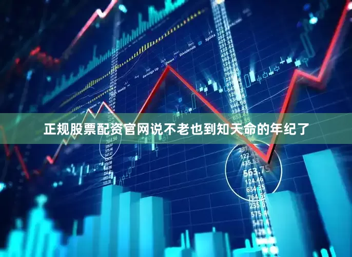 正规股票配资官网说不老也到知天命的年纪了
