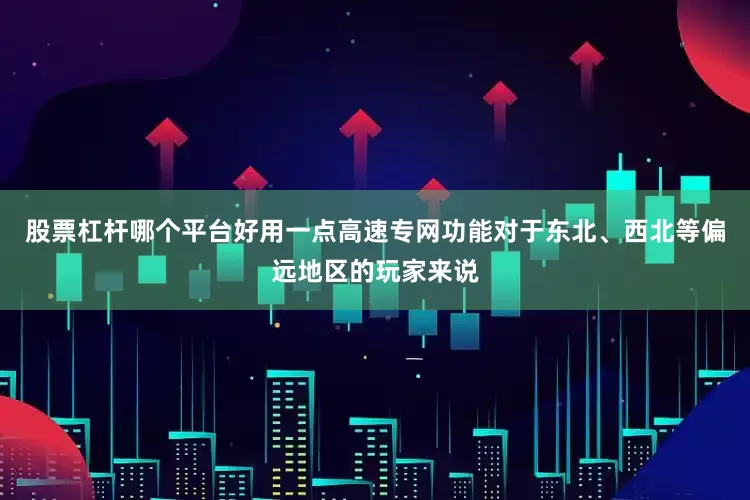 股票杠杆哪个平台好用一点高速专网功能对于东北、西北等偏远地区的玩家来说