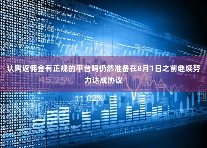 认购返佣金有正规的平台吗仍然准备在8月1日之前继续努力达成协议