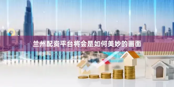 兰州配资平台将会是如何美妙的画面