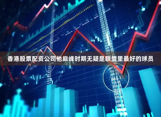 香港股票配资公司他巅峰时期无疑是联盟里最好的球员