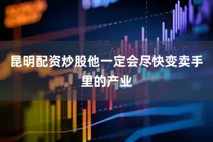 昆明配资炒股他一定会尽快变卖手里的产业