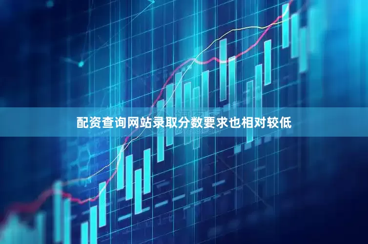 配资查询网站录取分数要求也相对较低