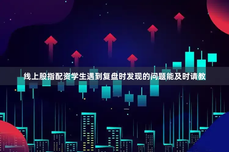 线上股指配资学生遇到复盘时发现的问题能及时请教