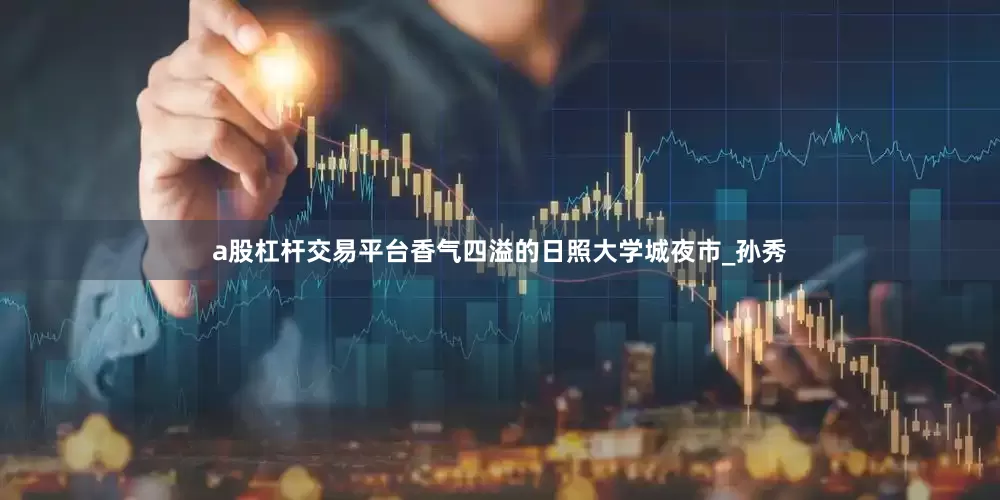 a股杠杆交易平台香气四溢的日照大学城夜市_孙秀