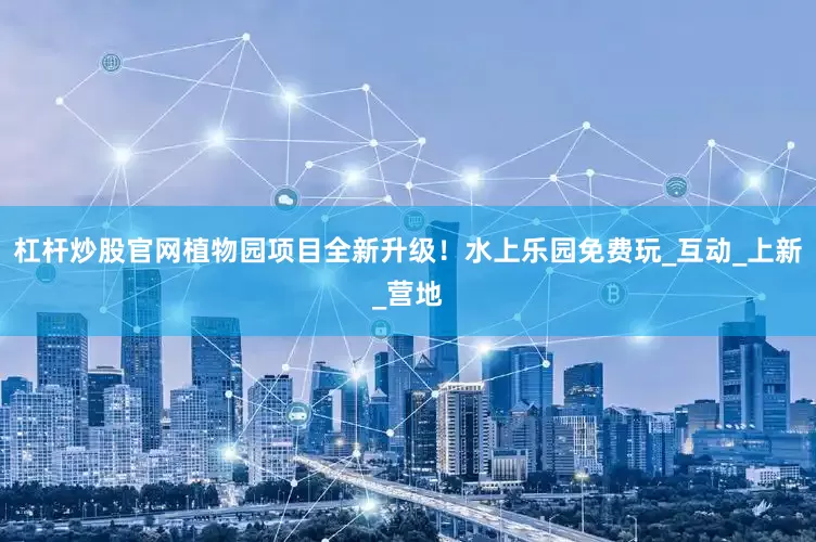 杠杆炒股官网植物园项目全新升级！水上乐园免费玩_互动_上新_营地