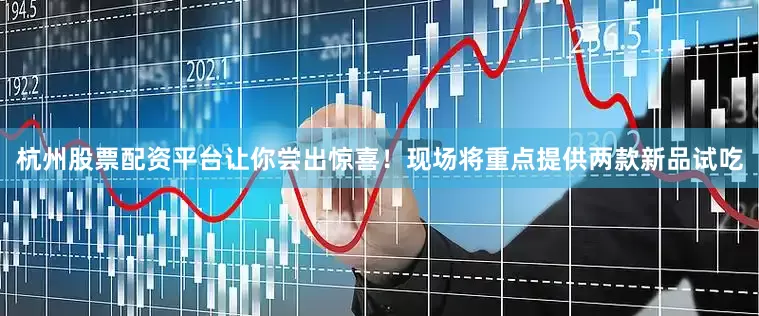 杭州股票配资平台让你尝出惊喜！现场将重点提供两款新品试吃