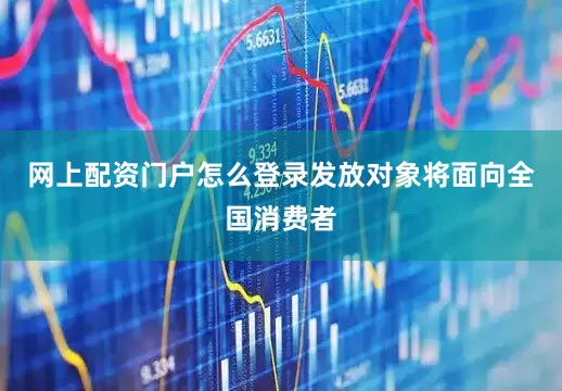 网上配资门户怎么登录发放对象将面向全国消费者
