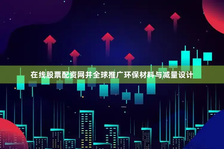 在线股票配资网并全球推广环保材料与减量设计