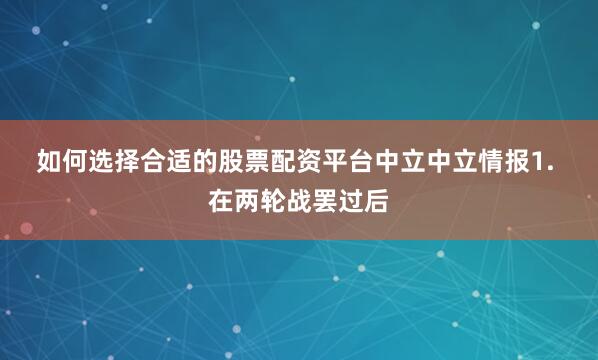 如何选择合适的股票配资平台　　中立　　中立情报　　1. 在两轮战罢过后